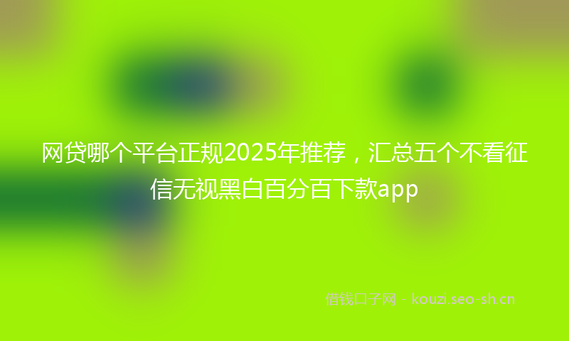 网贷哪个平台正规2025年推荐，汇总五个不看征信无视黑白百分百下款app