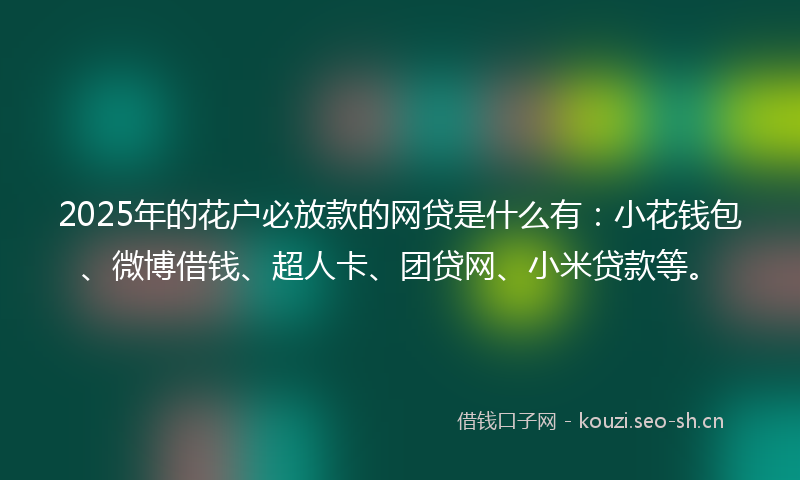 2025年的花户必放款的网贷是什么有：小花钱包、微博借钱、超人卡、团贷网、小米贷款等。