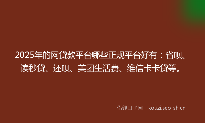 2025年的网贷款平台哪些正规平台好有：省呗、读秒贷、还呗、美团生活费、维信卡卡贷等。