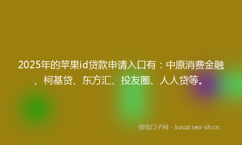 2025年的苹果id贷款申请入口有：中原消费金融、柯基贷、东方汇、投友圈、人人贷等。