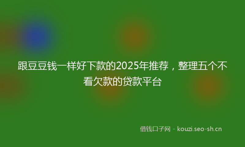 跟豆豆钱一样好下款的2025年推荐，整理五个不看欠款的贷款平台