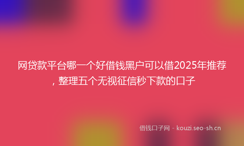 网贷款平台哪一个好借钱黑户可以借2025年推荐，整理五个无视征信秒下款的口子