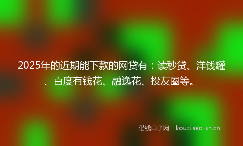 2025年的近期能下款的网贷有：读秒贷、洋钱罐、百度有钱花、融逸花、投友圈等。