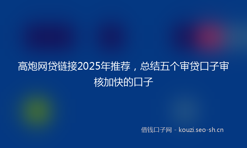 高炮网贷链接2025年推荐，总结五个审贷口子审核加快的口子