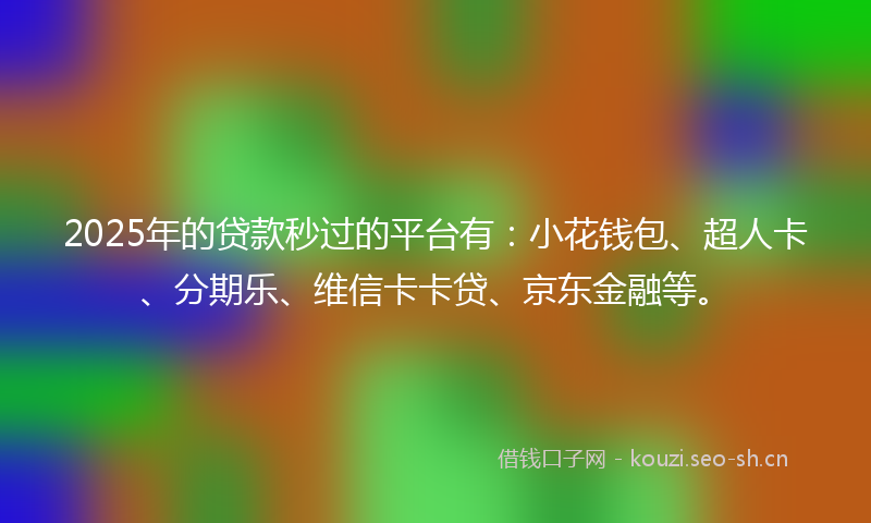 2025年的贷款秒过的平台有：小花钱包、超人卡、分期乐、维信卡卡贷、京东金融等。