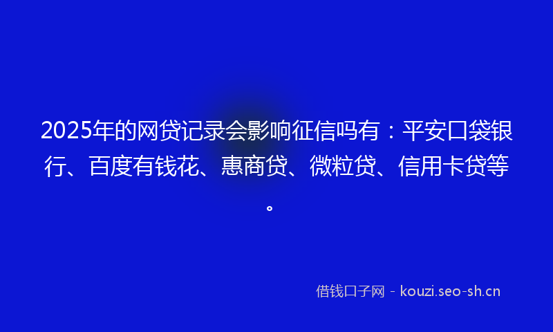 2025年的网贷记录会影响征信吗有：平安口袋银行、百度有钱花、惠商贷、微粒贷、信用卡贷等。