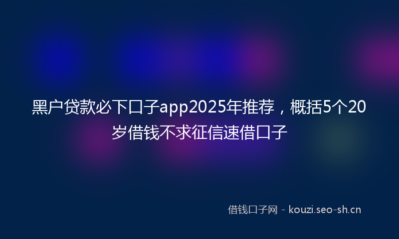 黑户贷款必下口子app2025年推荐，概括5个20岁借钱不求征信速借口子