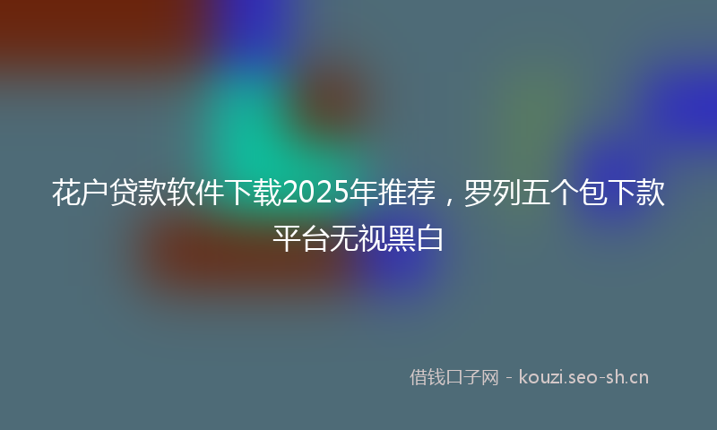 花户贷款软件下载2025年推荐，罗列五个包下款平台无视黑白
