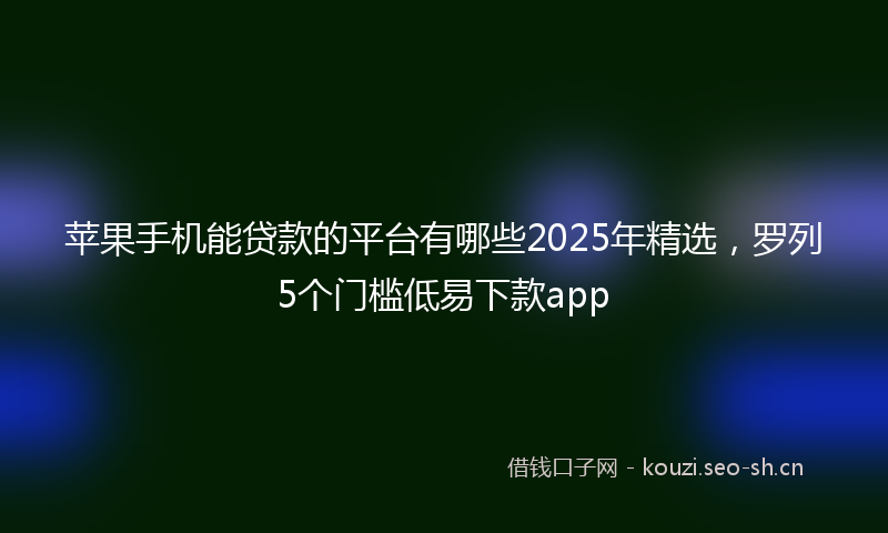 苹果手机能贷款的平台有哪些2025年精选，罗列5个门槛低易下款app
