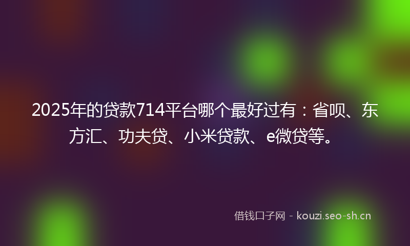 2025年的贷款714平台哪个最好过有：省呗、东方汇、功夫贷、小米贷款、e微贷等。