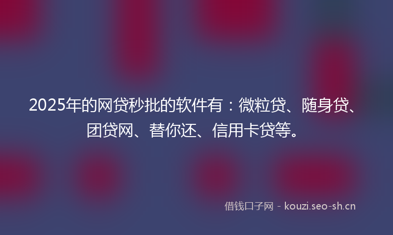 2025年的网贷秒批的软件有：微粒贷、随身贷、团贷网、替你还、信用卡贷等。