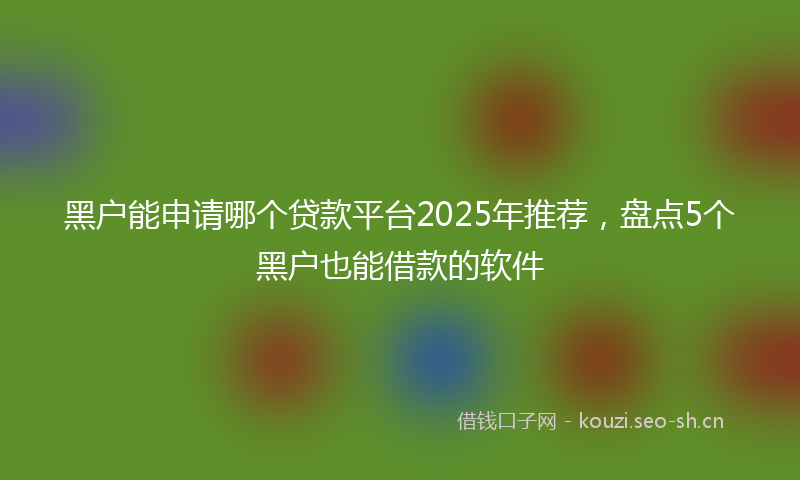 黑户能申请哪个贷款平台2025年推荐，盘点5个黑户也能借款的软件
