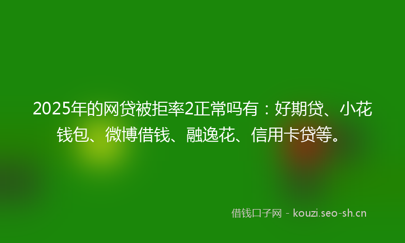 2025年的网贷被拒率2正常吗有：好期贷、小花钱包、微博借钱、融逸花、信用卡贷等。