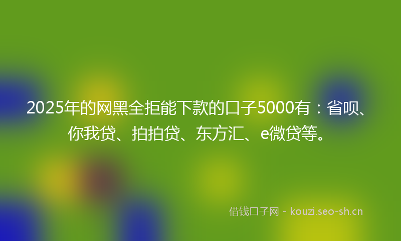 2025年的网黑全拒能下款的口子5000有：省呗、你我贷、拍拍贷、东方汇、e微贷等。