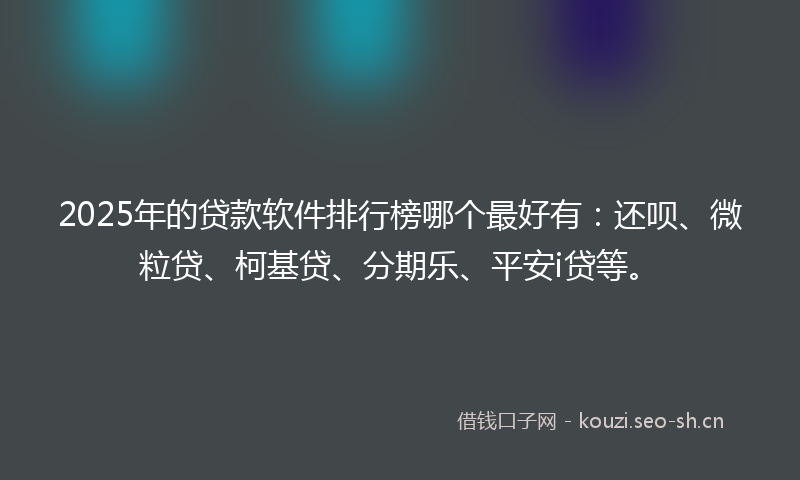2025年的贷款软件排行榜哪个最好有：还呗、微粒贷、柯基贷、分期乐、平安i贷等。