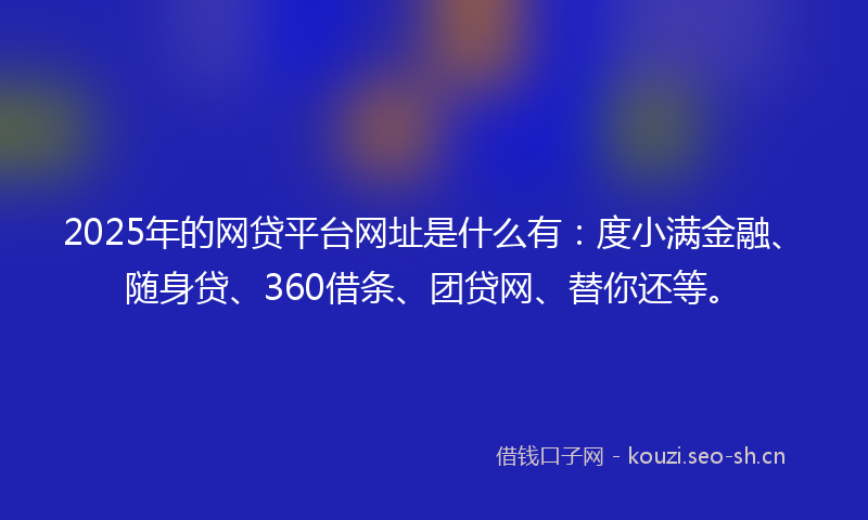2025年的网贷平台网址是什么有：度小满金融、随身贷、360借条、团贷网、替你还等。