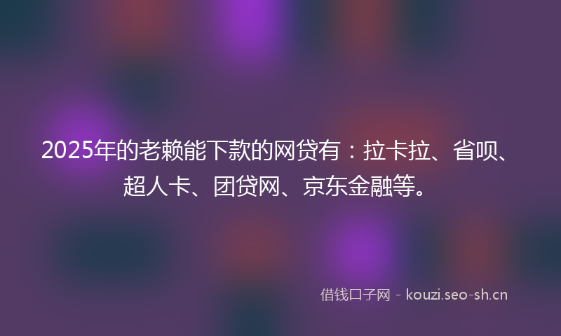 2025年的老赖能下款的网贷有：拉卡拉、省呗、超人卡、团贷网、京东金融等。