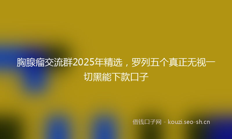 胸腺瘤交流群2025年精选，罗列五个真正无视一切黑能下款口子