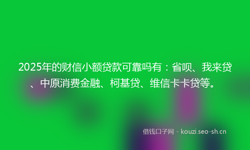 2025年的财信小额贷款可靠吗有：省呗、我来贷、中原消费金融、柯基贷、维信卡卡贷等。