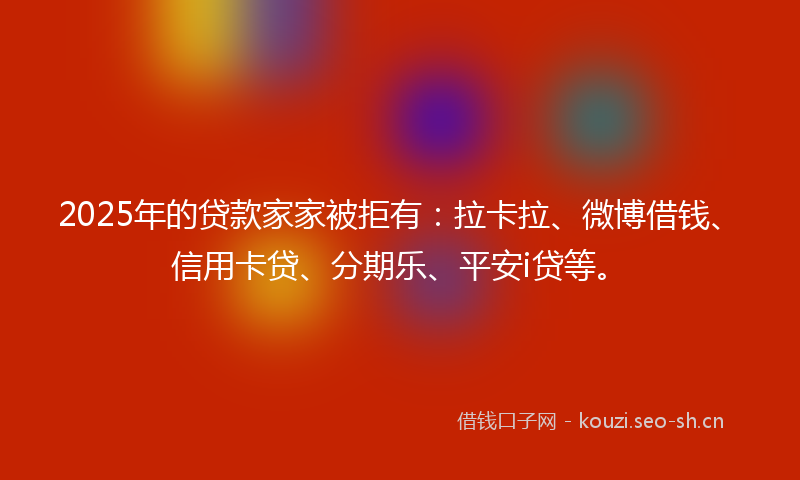 2025年的贷款家家被拒有：拉卡拉、微博借钱、信用卡贷、分期乐、平安i贷等。