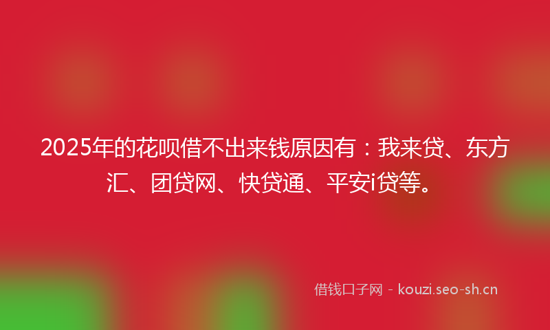 2025年的花呗借不出来钱原因有：我来贷、东方汇、团贷网、快贷通、平安i贷等。