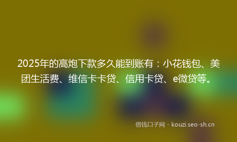 2025年的高炮下款多久能到账有：小花钱包、美团生活费、维信卡卡贷、信用卡贷、e微贷等。