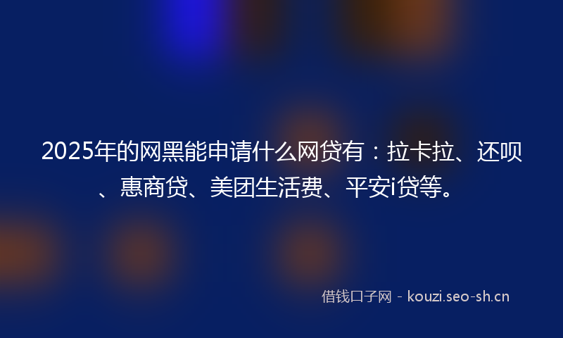2025年的网黑能申请什么网贷有：拉卡拉、还呗、惠商贷、美团生活费、平安i贷等。