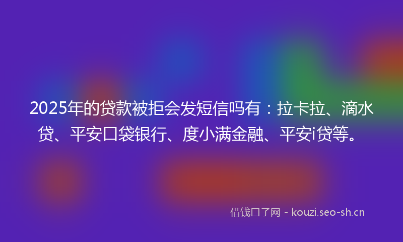 2025年的贷款被拒会发短信吗有：拉卡拉、滴水贷、平安口袋银行、度小满金融、平安i贷等。