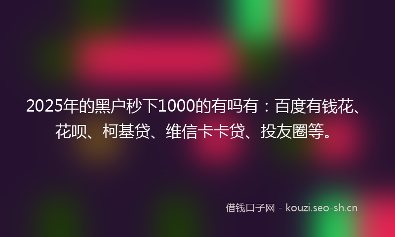 2025年的黑户秒下1000的有吗有：百度有钱花、花呗、柯基贷、维信卡卡贷、投友圈等。