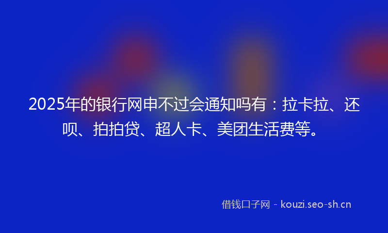 2025年的银行网申不过会通知吗有：拉卡拉、还呗、拍拍贷、超人卡、美团生活费等。