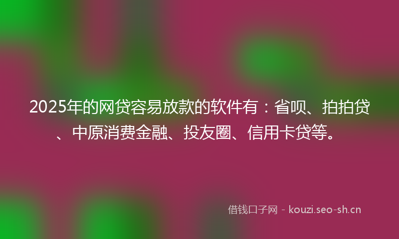 2025年的网贷容易放款的软件有：省呗、拍拍贷、中原消费金融、投友圈、信用卡贷等。