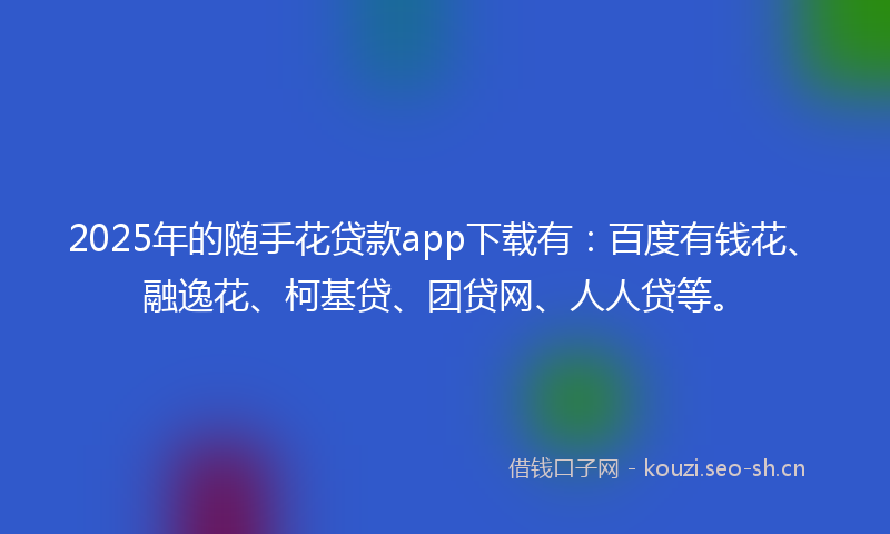 2025年的随手花贷款app下载有：百度有钱花、融逸花、柯基贷、团贷网、人人贷等。
