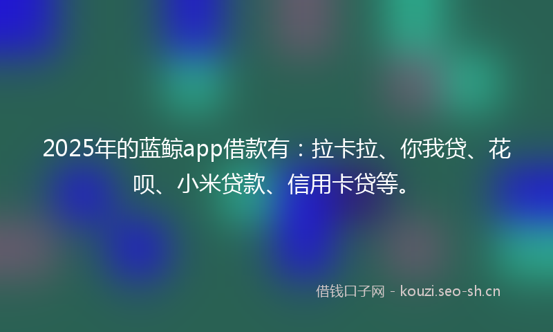 2025年的蓝鲸app借款有：拉卡拉、你我贷、花呗、小米贷款、信用卡贷等。