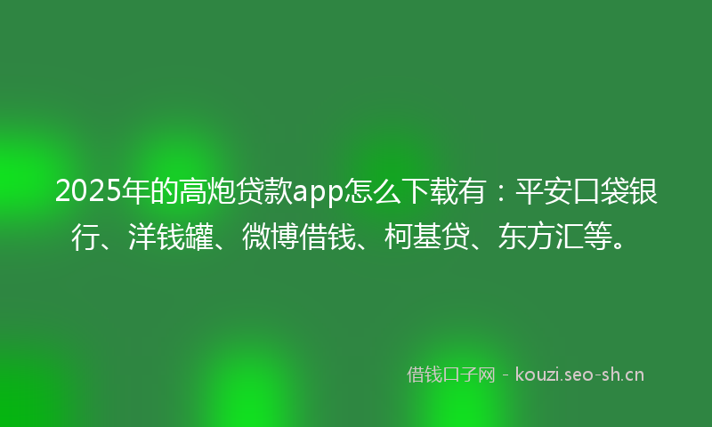 2025年的高炮贷款app怎么下载有：平安口袋银行、洋钱罐、微博借钱、柯基贷、东方汇等。