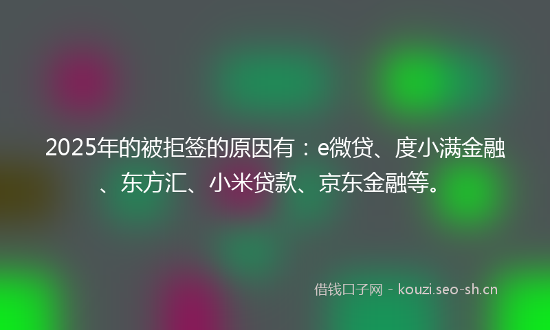 2025年的被拒签的原因有：e微贷、度小满金融、东方汇、小米贷款、京东金融等。