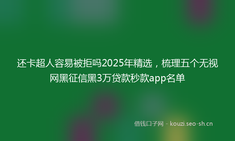 还卡超人容易被拒吗2025年精选，梳理五个无视网黑征信黑3万贷款秒款app名单