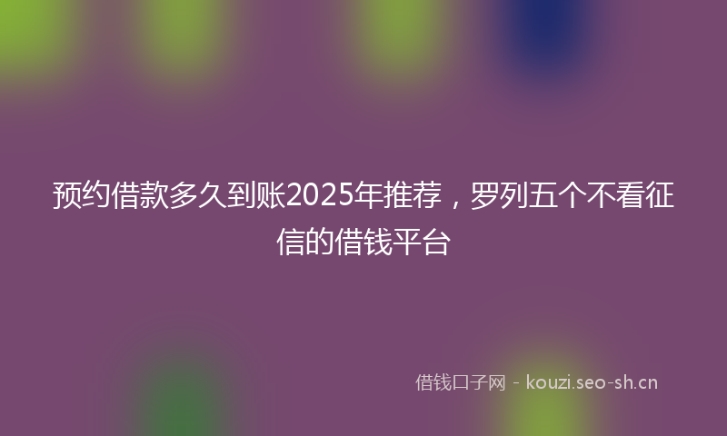 预约借款多久到账2025年推荐，罗列五个不看征信的借钱平台