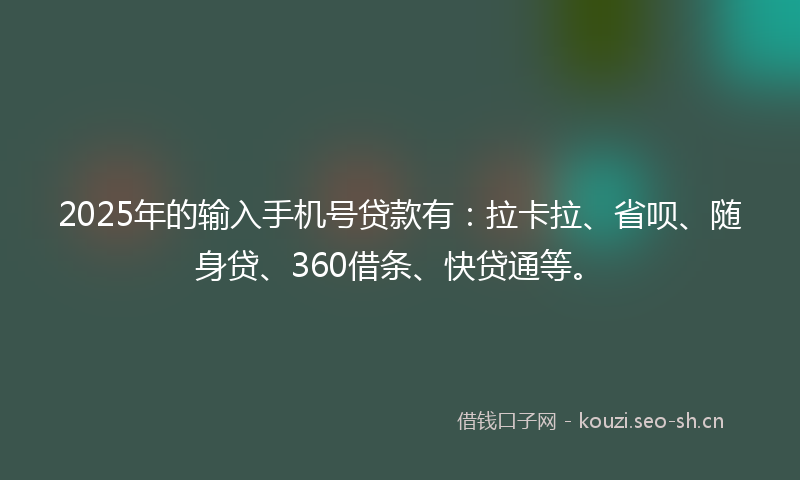 2025年的输入手机号贷款有：拉卡拉、省呗、随身贷、360借条、快贷通等。
