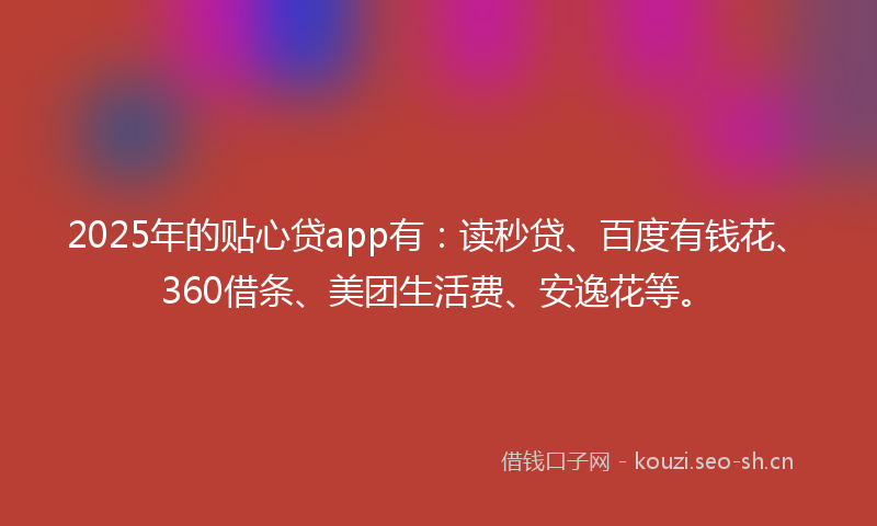2025年的贴心贷app有：读秒贷、百度有钱花、360借条、美团生活费、安逸花等。