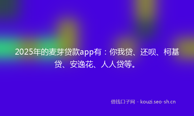 2025年的麦芽贷款app有：你我贷、还呗、柯基贷、安逸花、人人贷等。