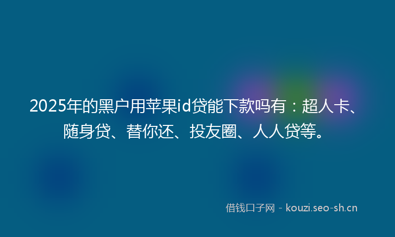 2025年的黑户用苹果id贷能下款吗有：超人卡、随身贷、替你还、投友圈、人人贷等。