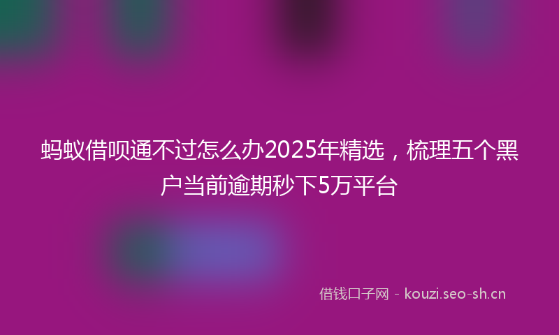 蚂蚁借呗通不过怎么办2025年精选，梳理五个黑户当前逾期秒下5万平台
