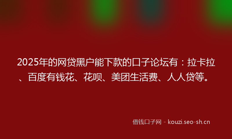 2025年的网贷黑户能下款的口子论坛有：拉卡拉、百度有钱花、花呗、美团生活费、人人贷等。