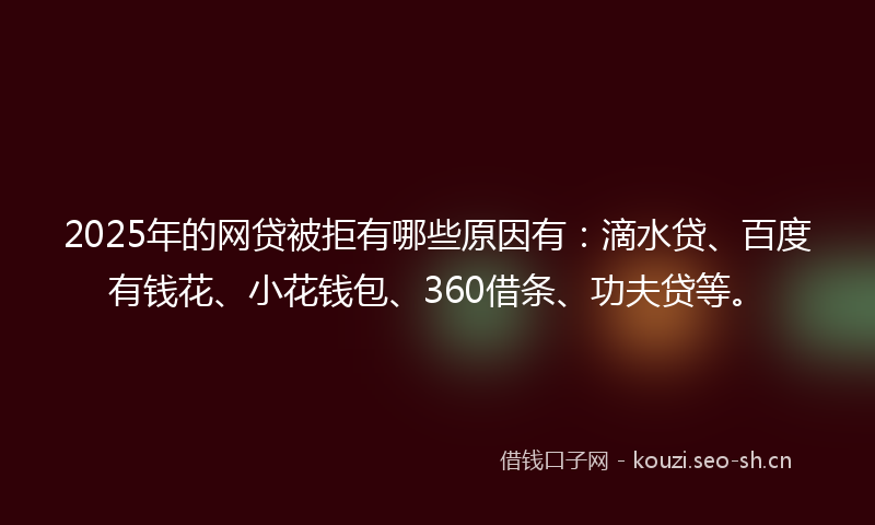 2025年的网贷被拒有哪些原因有：滴水贷、百度有钱花、小花钱包、360借条、功夫贷等。