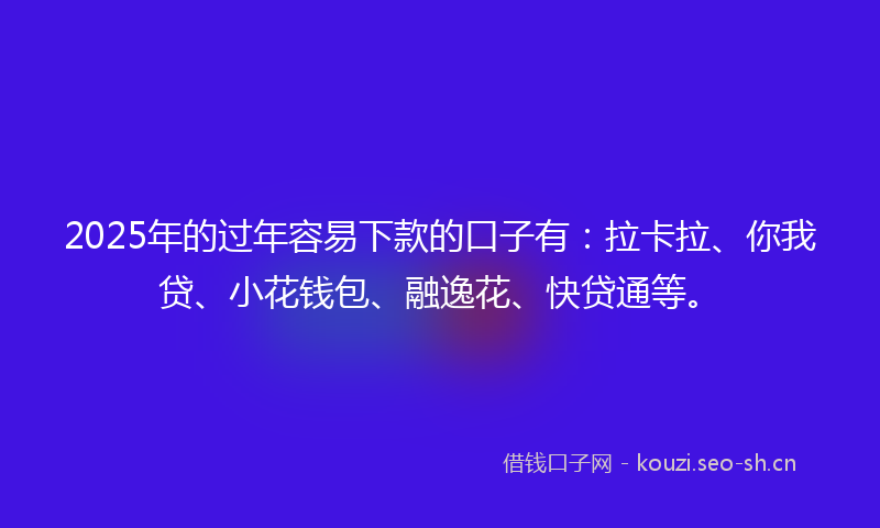 2025年的过年容易下款的口子有：拉卡拉、你我贷、小花钱包、融逸花、快贷通等。