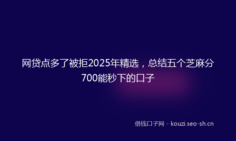 网贷点多了被拒2025年精选，总结五个芝麻分700能秒下的口子