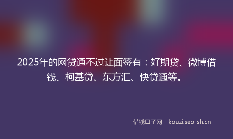 2025年的网贷通不过让面签有：好期贷、微博借钱、柯基贷、东方汇、快贷通等。