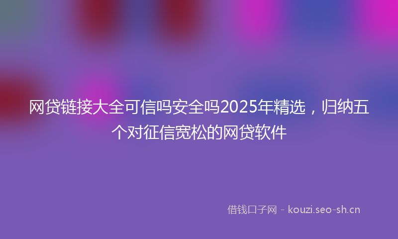 网贷链接大全可信吗安全吗2025年精选，归纳五个对征信宽松的网贷软件