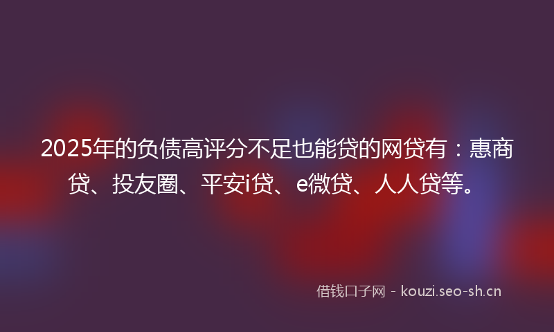 2025年的负债高评分不足也能贷的网贷有：惠商贷、投友圈、平安i贷、e微贷、人人贷等。