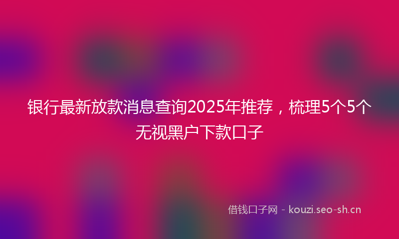 银行最新放款消息查询2025年推荐，梳理5个5个无视黑户下款口子